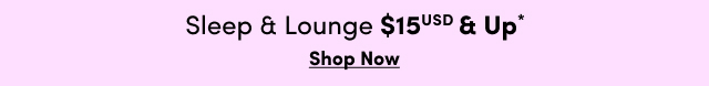 Sleep & Lounge $15USD & Up* | Shop Now >