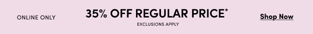 Online Only | 35% Off Regular Price* | Exclusions Apply | Shop Now >
