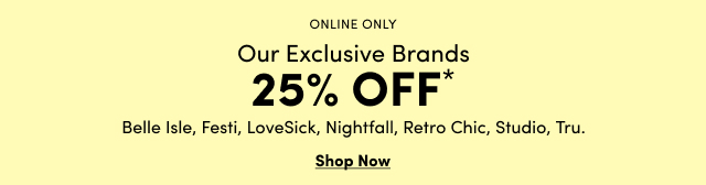 Online Only | 25% Off Our Exclusive Brands* | Belle Isle, Festi, LoveSick, Nightfall, Retro Chic, Studio, Tru.