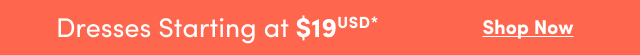 Dresses Starting at $19USD* | Shop Now >
