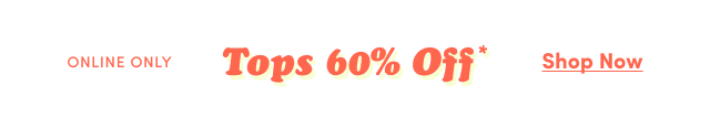 Online Only | 60% Off Tops* | Shop Now > 