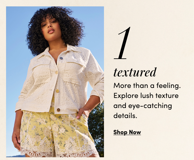 1 | Textured | More than a feeling. Explore lush texture and eye-catching details. | Shop Now > 