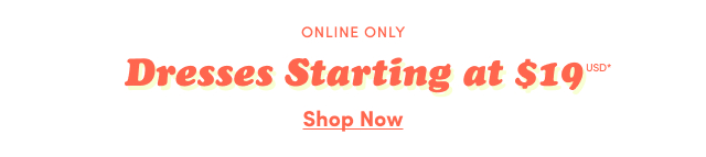 Online Only | Dresses Starting at $19USD* | Shop Now >
