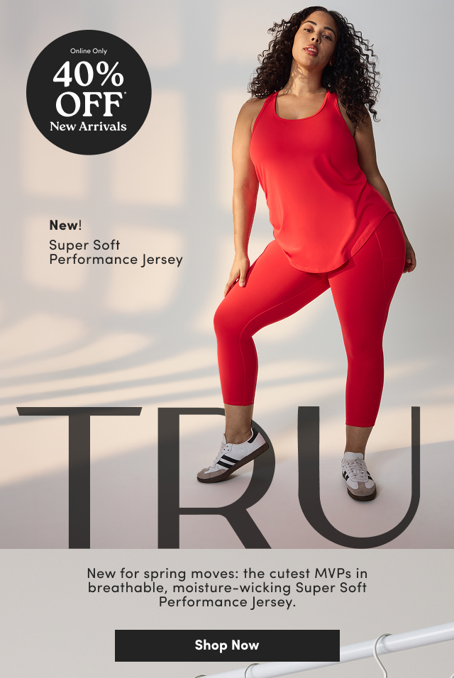 Online Only | 40% Off* New Arrivals | New! | Super Soft Performance Jersey | TRU | New for spring moves: the cutest MVPs in breathable, moisture-wicking Super Soft Performance Jersey. | Shop Now >