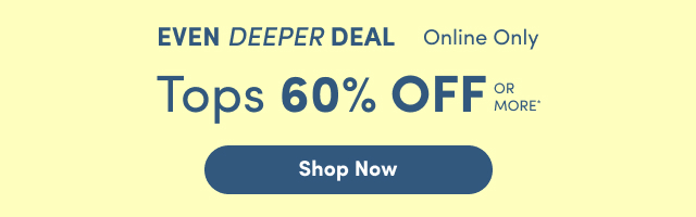 Even Deeper Deal | Online Only | Tops 60% Off Or More* | Shop Tops >