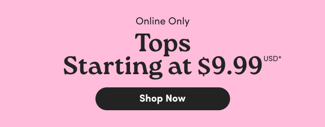 Online Only | Tops Starting at $9.99USD* | Shop Now > 
