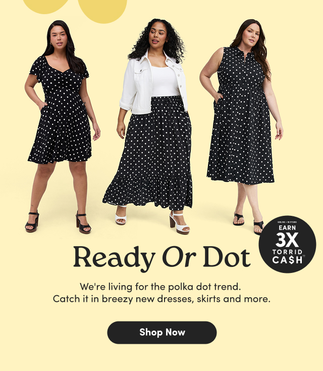 Online + In Store | Earn 3X Torrid Cash†† | Ready or Dot | We're living for the polka dot trend. Catch it in breezy new dresses, skirts and more. | Shop Now > 
