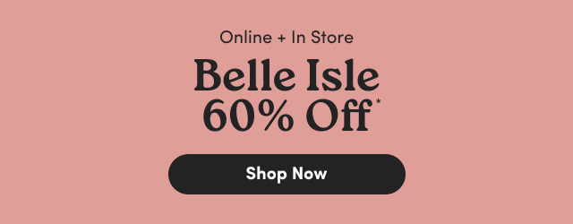 Online + In Store | Belle Isle 60% Off* | Shop Now >