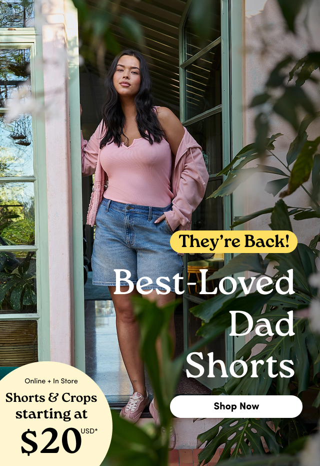 They’re Back! | Best-Loved  Dad  Shorts | Shop Now > | Online + In Store | Shorts & Crops starting at $20USD*