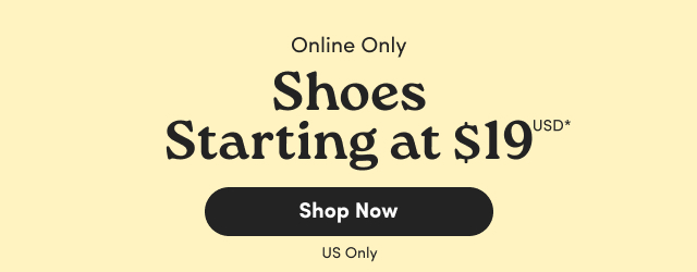 Online Only | Shoes Starting at $19USD* | Shop Shoes > | US Only