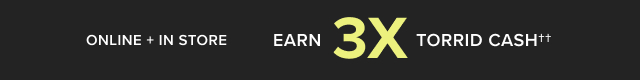 Online + In Store | Earn 3X Torrid Cash††