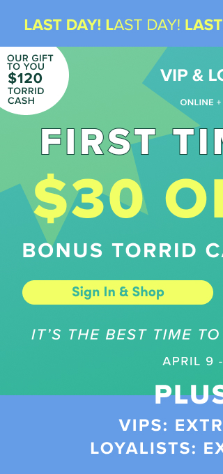 Last Day! | Our Gift To You $120 Torrid Cash | VIP & Loyalist | Online + In Store | First Time Ever! | $30 Off $50 Bonus Torrid Cash Leveled Up! | Sign In & Shop > | It's The Best Time To Shop Torrid. | Period. | April 9 - April 12 | Plus +++ | VIPS Extra 15% Off* | Loyalists Extra 10% Off*