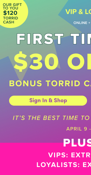 Our Gift To You $120 Torrid Cash | VIP & Loyalist | Online + In Store | First Time Ever! | $30 Off $50 Bonus Torrid Cash Leveled Up! | Sign In & Shop > | It's The Best Time To Shop Torrid. | Period. | April 9 - April 12 | Plus +++ | VIPS Extra 15% Off* | Loyalists Extra 10% Off*