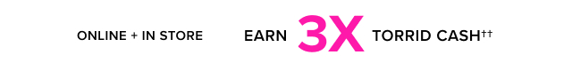 Online + In Store | Earn 3X Torrid Cash††