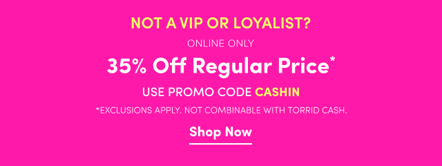 Not a VIP or Loyalist? | Online Only | 35% Off Regular Price* | Promo Code CASHIN | *Exclusions Apply | Not Combinable with Torrid Cash. | Shop Now >