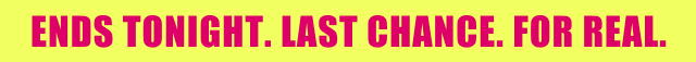 Ends Tonight. | Last Chance. | For Real.