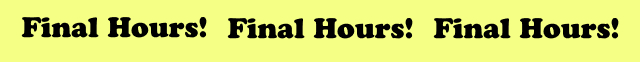 Final Hours! | Final Hours! | Final Hours!