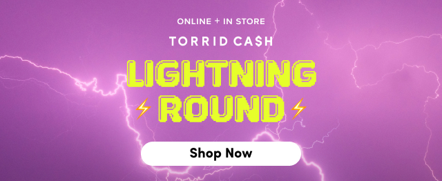 Online + In Store | Torrid Cash | Lightning Round | Shop Now >