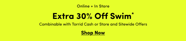 Online + In Store | Extra 30% Off Swim* | Combinable with Torrid Cash or Store and Sitewide Offers. | Shop Now >