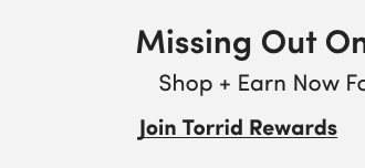 Missing Out On Torrid Cash? | Shop + earn now for our next event! | Join Torrid Rewards >