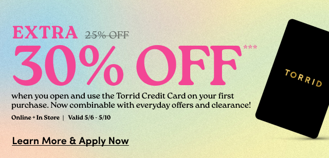 Extra 30% Off*** when you open and use the Torrid Credit Card on your first purchase, Now combinable with everyday offers and clearance! | Online + In Store | Valid 5/6 - 5/10 | Learn More & Apply Now >