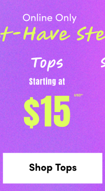 Online Only | Must-Have Steals | Tops starting at $15USD* | Shop Tops >