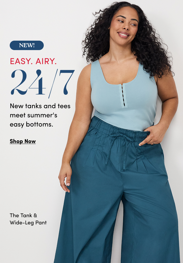 NEW! | EASY. | AIRY. | 24/7 New tanks and tees meet summer's easy bottoms. | Shop Now > | The Tank & Wide-Leg Pant