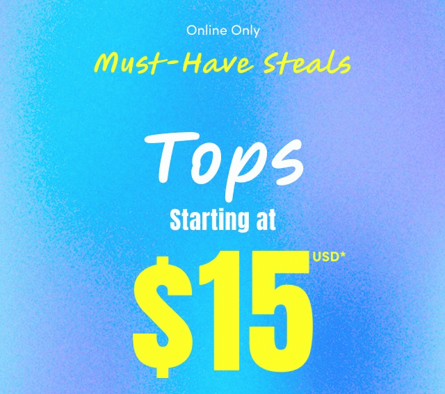 Online Only | Must-Have Steals | Shorts Starting at $20USD* | Tops Starting at $15USD* | Sandals Starting at $20USD* | US Only