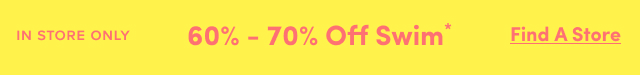 In Store Only | 60-70% Off Swim* | Find A Store >