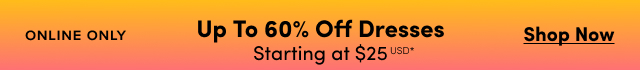 Online Only | Dresses Up to 60% Off Starting at $25USD* | Shop Now >