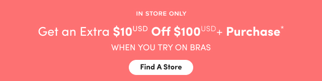 In Store Only | Get an Extra $10USD Off $100USD+ Purchase* | When You Try On Bras | Find A Store > 