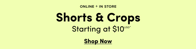 Online + In Store | Shorts & Crops Starting at $10USD* | Shop Now >