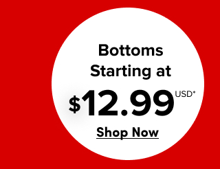 Bottoms Starting at $12.99USD* | Shop Now >