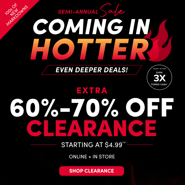 100s Of New Markdowns | Semi-Annual Sale | Coming In Hotter Even Deeper Deals! | Online + In Store | Earn 3X Torrid Cash†† | Extra 60% - 70% Off Clearance Starting At $4.99USD | Online + In Store | Shop Clearance >