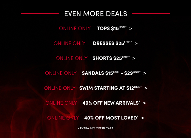 Even More Deals | Online Only | Tops $15USD* > | Online Only | Dresses $25USD* > | Online Only | Shorts $25* > | Online Only | Sandals $15USD - $29USD* > | Online Only | Swim Starting at $12USD* > | Online Only | 40% Off New Arrivals* > | Online Only | 40% Off Most Loved* > | * Extra 20% Off In Cart
