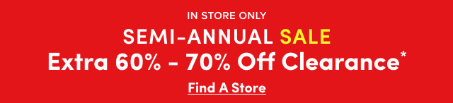 In Store Only | Semi-Annual Sale | Extra 60- 70% Off Clearance | Find a Store >