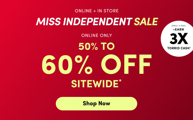 Online + In Store | Miss Independent Sale | Online + In Store | +Earn 3x Torrid Cash | Online Only | 50% to 60% Off Sitewide | Shop Now >