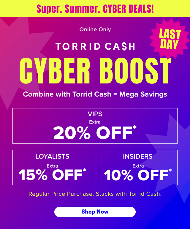 Super. | Summer. | Cyber Deals! | Online Only | Last Day | Torrid Cash Cyber Boost | Combine with Torrid Cash  = Mega Savings | VIPS Extra 20% Off* | Loyalists Extra 15% Off* | Insiders Extra 10% Off* | Regular Price Purchases. | Stacks with Torrid Cash. | Shop Now >