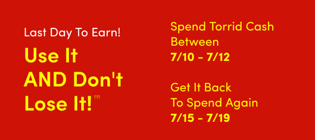 Last Day to Earn! | Use It AND Don't Lose It!††† | Starts Now! | Spend Torrid Cash Between 7/10 - 7/12 | Get It Back To Spend Again 7/15 - 7/19