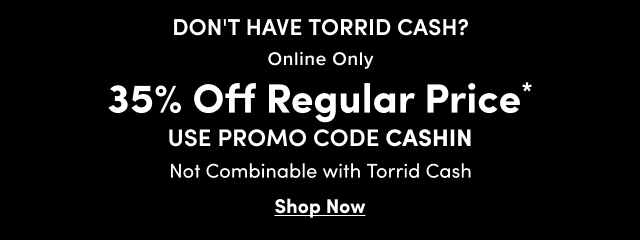 Don't Have Torrid Cash? | Online Only | 35% Off Regular Price* | USE PROMO CODE CASHIN | Not Combinable With Torrid Cash | Shop Now >