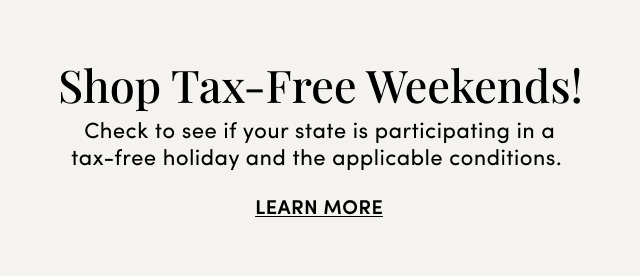 Shop Tax-Free Weekends! | Check to see if your state is participating in a tax-free holiday and the applicable conditions. | Learn More >