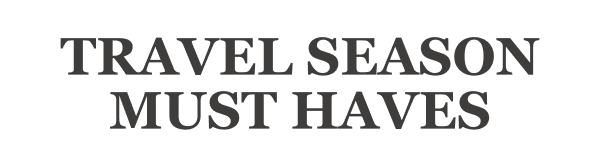 TRAVEL SEASON MUST HAVES