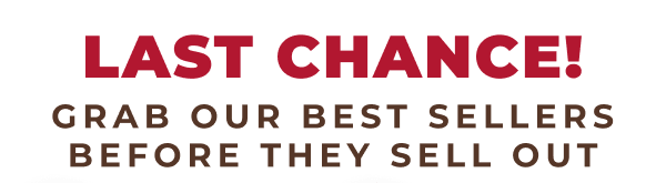 LAST CHANCE! GRAB OUR BEST SELLERS BEFORE THEY SELL OUT!
