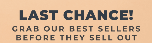 LAST CHANCE! GRAB OUR BESTSELLERS BEFORE THEY SELL OUT!