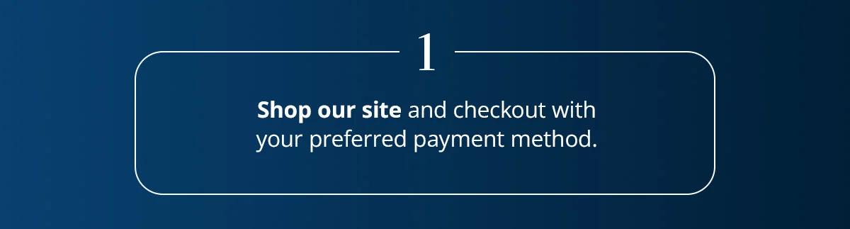 1. Shop our site and checkout with your preferred payment method.