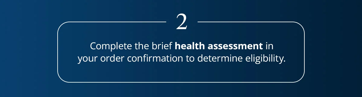 2. Complete the brief health assessment in your order confirmation to determine eligibility.