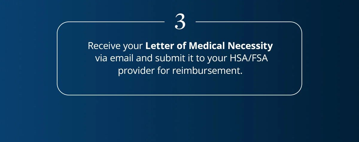 3. Receive your Letter of Medical Necessity via email and submit it to your HSA/FSA provider for reimbursement.