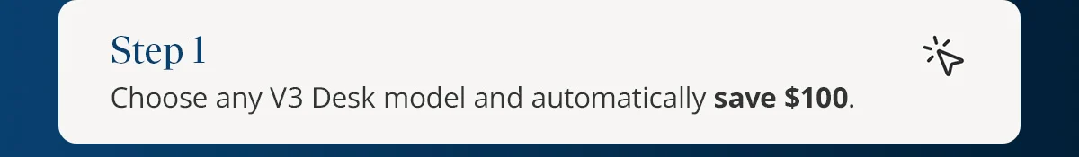 Step 1) Choose any V3 Desk model and automatically save $100