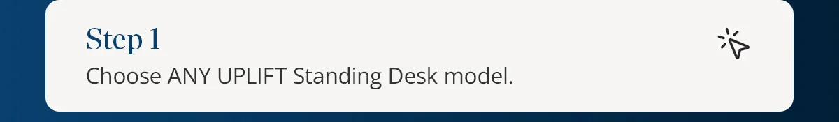 Step 1) Choose ANY UPLIFT Standing Desk model.