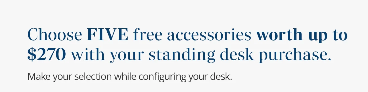 Choose FIVE free accessories worth up to $270 with your standing desk purchase.